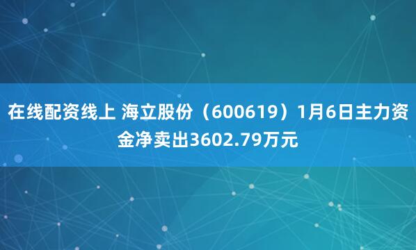 在线配资线上 海立股份（600619）1月6日主力资金净卖出3602.79万元