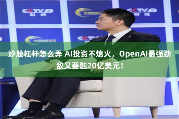 炒股杠杆怎么弄 AI投资不熄火，OpenAI最强劲敌又要融20亿美元！