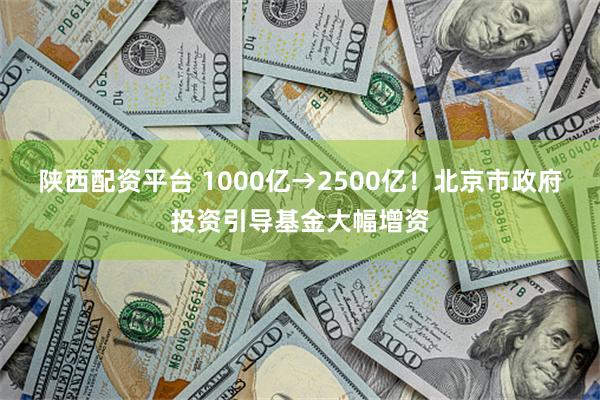 陕西配资平台 1000亿→2500亿！北京市政府投资引导基金大幅增资