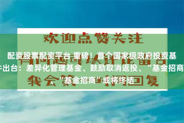 配资股票配资平台 重磅！首个国家级政府投资基金指引文件出台：差异化管理基金、鼓励取消返投、“基金招商”或将终结