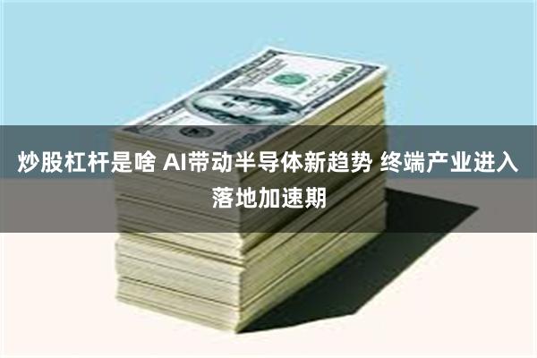 炒股杠杆是啥 AI带动半导体新趋势 终端产业进入落地加速期