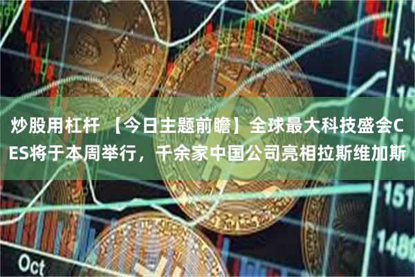 炒股用杠杆 【今日主题前瞻】全球最大科技盛会CES将于本周举行，千余家中国公司亮相拉斯维加斯