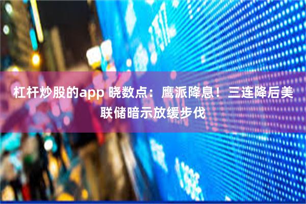 杠杆炒股的app 晓数点：鹰派降息！三连降后美联储暗示放缓步伐