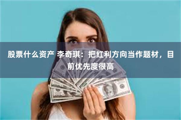 股票什么资产 李奇琪：把红利方向当作题材，目前优先度很高