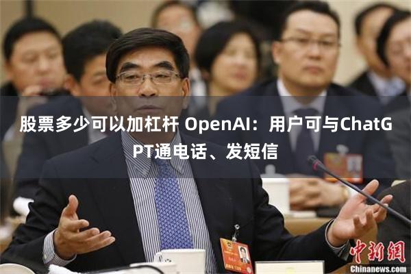 股票多少可以加杠杆 OpenAI：用户可与ChatGPT通电话、发短信