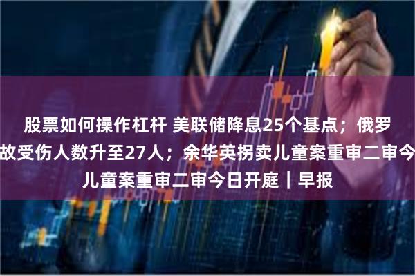 股票如何操作杠杆 美联储降息25个基点；俄罗斯火车相撞事故受伤人数升至27人；余华英拐卖儿童案重审二审今日开庭｜早报