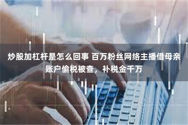 炒股加杠杆是怎么回事 百万粉丝网络主播借母亲账户偷税被查，补税金千万