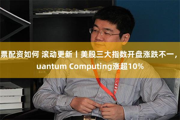 股票配资如何 滚动更新丨美股三大指数开盘涨跌不一，Quantum Computing涨超10%