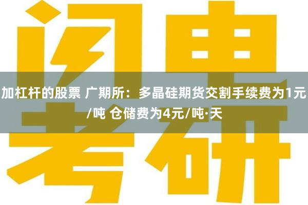 加杠杆的股票 广期所：多晶硅期货交割手续费为1元/吨 仓储费为4元/吨·天