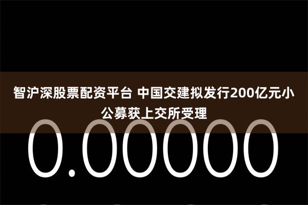 智沪深股票配资平台 中国交建拟发行200亿元小公募获上交所受理