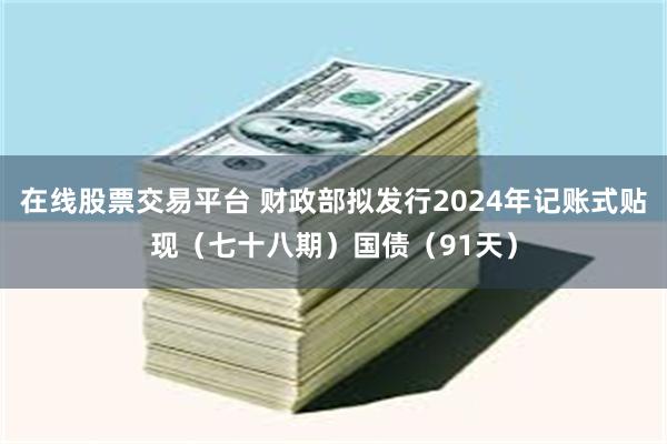 在线股票交易平台 财政部拟发行2024年记账式贴现（七十八期）国债（91天）