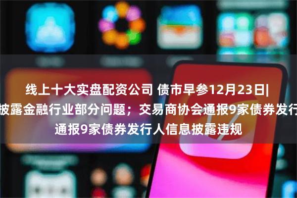 线上十大实盘配资公司 债市早参12月23日| 审计署最新报告披露金融行业部分问题；交易商协会通报9家债券发行人信息披露违规