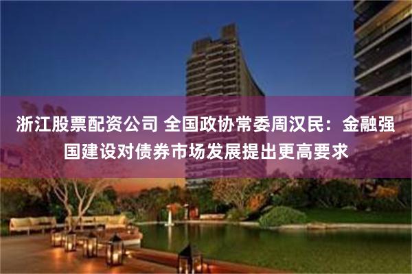 浙江股票配资公司 全国政协常委周汉民：金融强国建设对债券市场发展提出更高要求