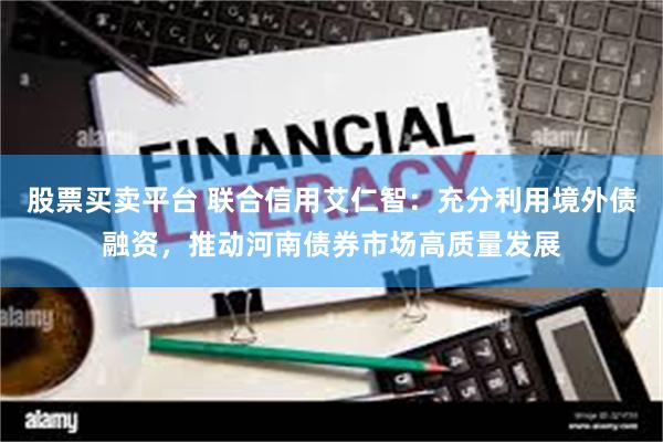 股票买卖平台 联合信用艾仁智：充分利用境外债融资，推动河南债券市场高质量发展