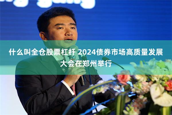 什么叫全仓股票杠杆 2024债券市场高质量发展大会在郑州举行