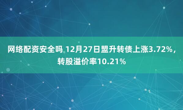 网络配资安全吗 12月27日盟升转债上涨3.72%，转股溢价率10.21%