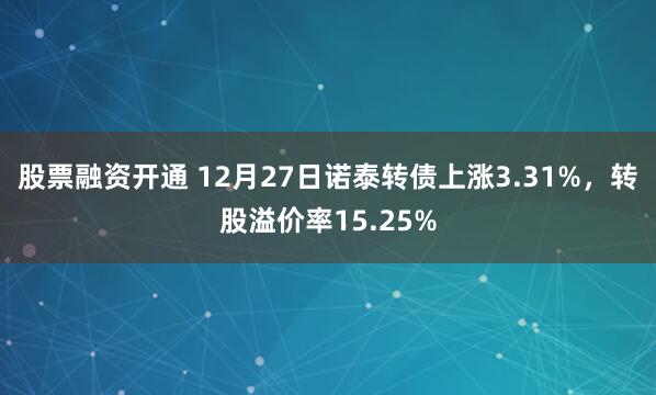 股票融资开通 12月27日诺泰转债上涨3.31%，转股溢价率15.25%