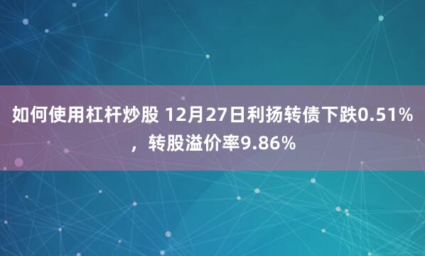 如何使用杠杆炒股 12月27日利扬转债下跌0.51%，转股溢价率9.86%