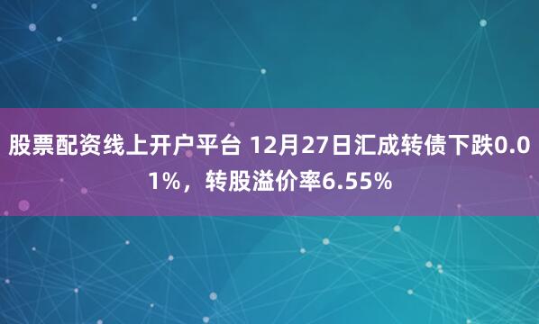 股票配资线上开户平台 12月27日汇成转债下跌0.01%，转股溢价率6.55%