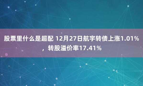 股票里什么是超配 12月27日航宇转债上涨1.01%，转股溢价率17.41%