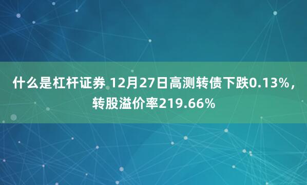 什么是杠杆证券 12月27日高测转债下跌0.13%，转股溢价率219.66%