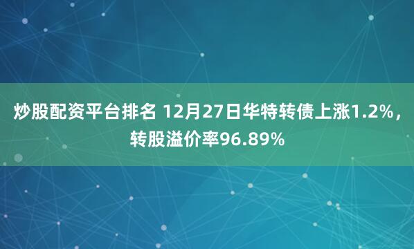 炒股配资平台排名 12月27日华特转债上涨1.2%，转股溢价率96.89%