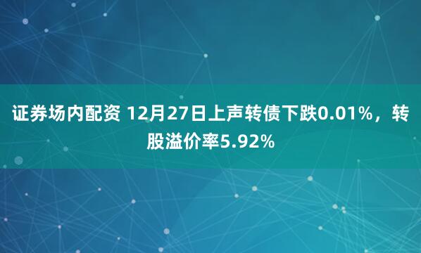 证券场内配资 12月27日上声转债下跌0.01%，转股溢价率5.92%