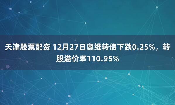 天津股票配资 12月27日奥维转债下跌0.25%，转股溢价率110.95%