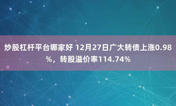 炒股杠杆平台哪家好 12月27日广大转债上涨0.98%，转股溢价率114.74%