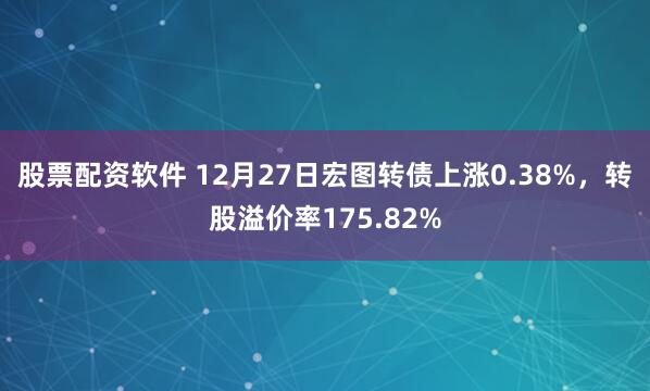 股票配资软件 12月27日宏图转债上涨0.38%，转股溢价率175.82%