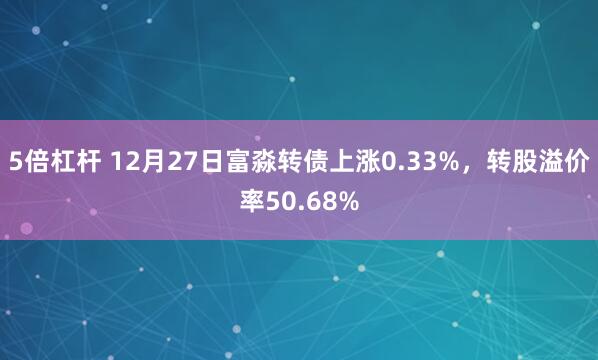 5倍杠杆 12月27日富淼转债上涨0.33%，转股溢价率50.68%