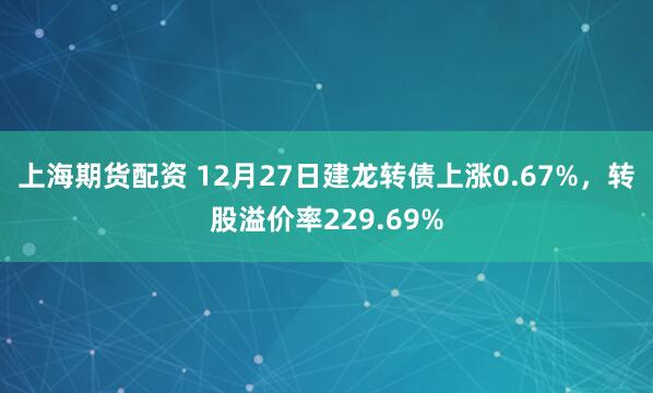 上海期货配资 12月27日建龙转债上涨0.67%，转股溢价率229.69%