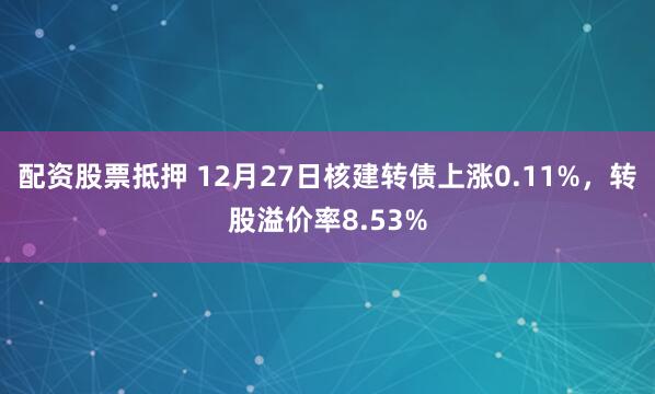 配资股票抵押 12月27日核建转债上涨0.11%，转股溢价率8.53%