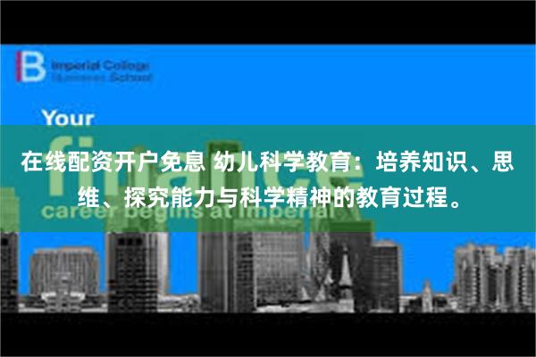 在线配资开户免息 幼儿科学教育：培养知识、思维、探究能力与科学精神的教育过程。