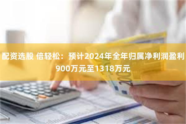 配资选股 倍轻松：预计2024年全年归属净利润盈利900万元至1318万元