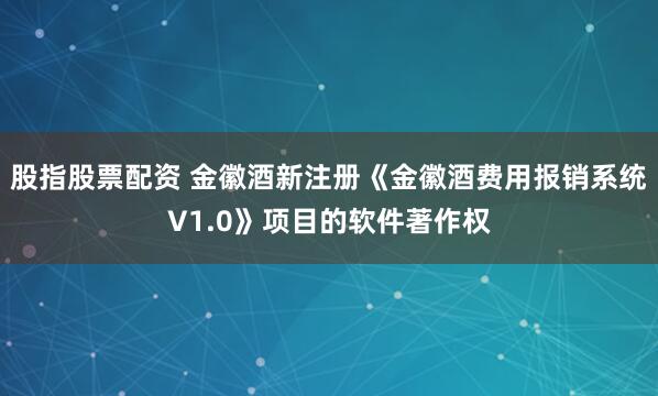 股指股票配资 金徽酒新注册《金徽酒费用报销系统V1.0》项目的软件著作权