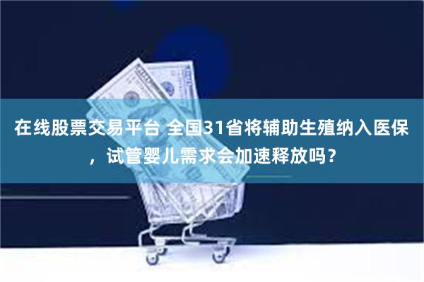 在线股票交易平台 全国31省将辅助生殖纳入医保，试管婴儿需求会加速释放吗？