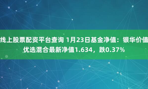 线上股票配资平台查询 1月23日基金净值：银华价值优选混合最新净值1.634，跌0.37%