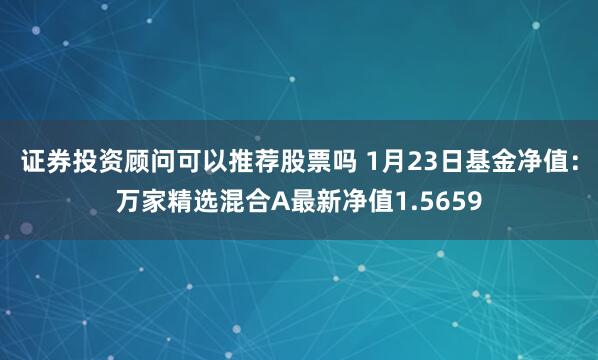 证券投资顾问可以推荐股票吗 1月23日基金净值：万家精选混合A最新净值1.5659