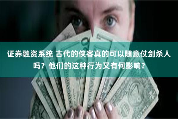 证券融资系统 古代的侠客真的可以随意仗剑杀人吗？他们的这种行为又有何影响？