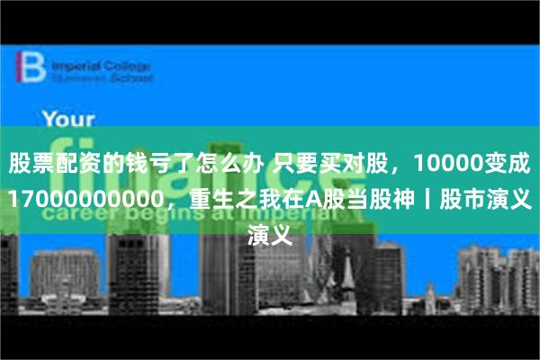 股票配资的钱亏了怎么办 只要买对股，10000变成17000000000，重生之我在A股当股神丨股市演义