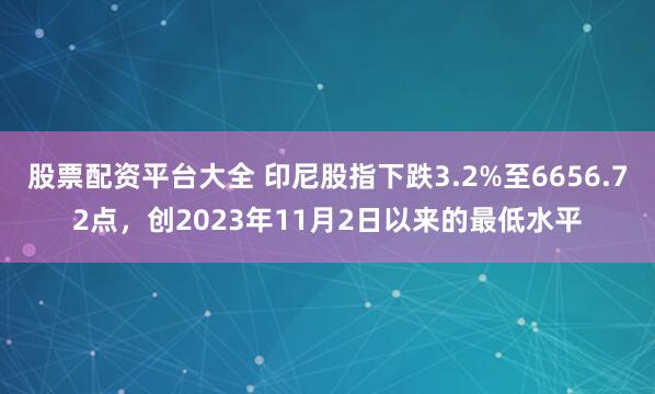 股票配资平台大全 印尼股指下跌3.2%至6656.72点，创2023年11月2日以来的最低水平