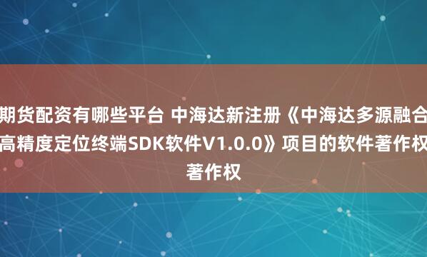 期货配资有哪些平台 中海达新注册《中海达多源融合高精度定位终端SDK软件V1.0.0》项目的软件著作权