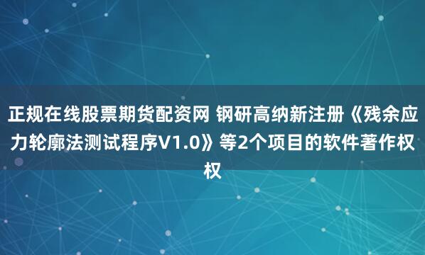 正规在线股票期货配资网 钢研高纳新注册《残余应力轮廓法测试程序V1.0》等2个项目的软件著作权