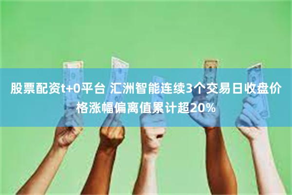 股票配资t+0平台 汇洲智能连续3个交易日收盘价格涨幅偏离值累计超20%