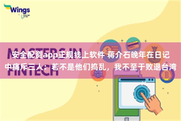 安全配资app正规线上软件 蒋介石晚年在日记中痛斥三人：若不是他们捣乱，我不至于败退台湾