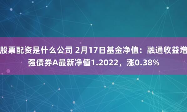 股票配资是什么公司 2月17日基金净值：融通收益增强债券A最新净值1.2022，涨0.38%