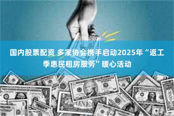 国内股票配资 多家协会携手启动2025年“返工季惠民租房服务”暖心活动