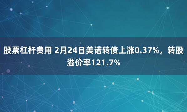 股票杠杆费用 2月24日美诺转债上涨0.37%，转股溢价率121.7%