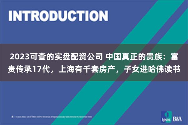 2023可查的实盘配资公司 中国真正的贵族：富贵传承17代，上海有千套房产，子女进哈佛读书